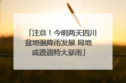注意！今明两天四川盆地强降雨发展 局地或遭遇特大暴雨