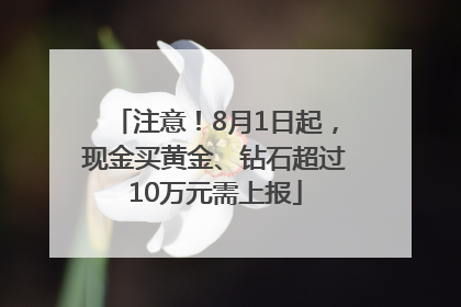 注意！8月1日起，现金买黄金、钻石超过10万元需上报