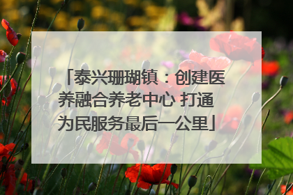 泰兴珊瑚镇：创建医养融合养老中心 打通为民服务最后一公里