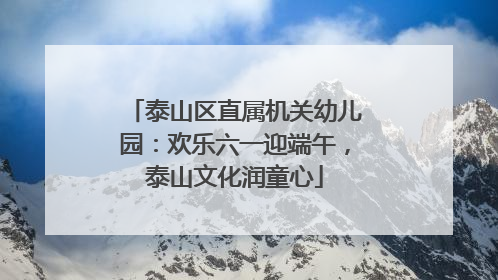 泰山区直属机关幼儿园：欢乐六一迎端午，泰山文化润童心