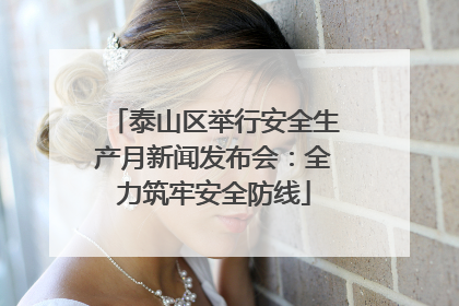 泰山区举行安全生产月新闻发布会：全力筑牢安全防线