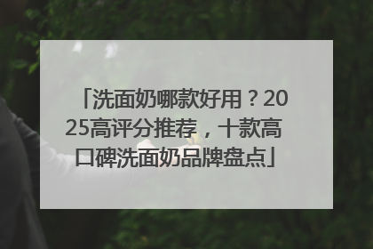 洗面奶哪款好用？2025高评分推荐，十款高口碑洗面奶品牌盘点