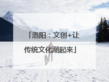 洛阳：文创+让传统文化潮起来