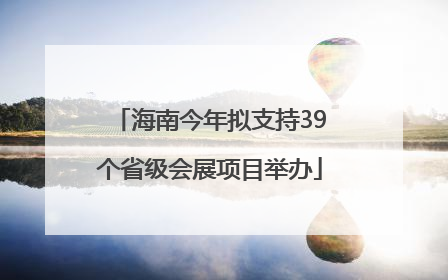 海南今年拟支持39个省级会展项目举办