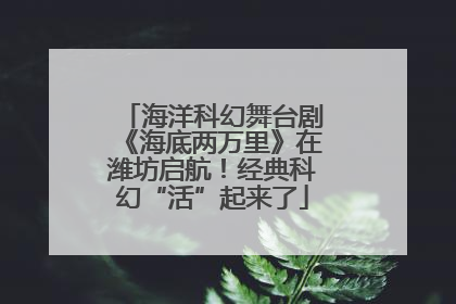海洋科幻舞台剧《海底两万里》在潍坊启航！经典科幻“活”起来了