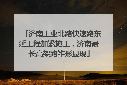 济南工业北路快速路东延工程加紧施工，济南最长高架路雏形显现