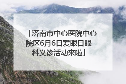 济南市中心医院中心院区6月6日爱眼日眼科义诊活动来啦