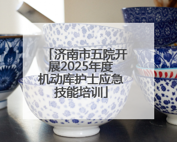 济南市五院开展2025年度机动库护士应急技能培训