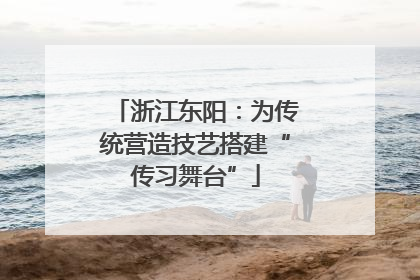 浙江东阳：为传统营造技艺搭建“传习舞台”