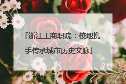 浙江工商职院：校地携手传承城市历史文脉