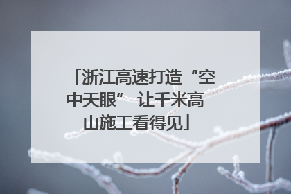 浙江高速打造“空中天眼” 让千米高山施工看得见