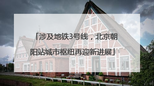 涉及地铁3号线，北京朝阳站城市枢纽再迎新进展
