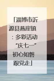淄博市沂源县燕崖镇：多彩活动“庆七一” 初心如磐跟党走