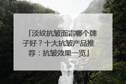 淡纹抗皱面霜哪个牌子好？十大抗皱产品推荐：抗皱效果一览