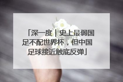 深一度｜史上最弱国足不配世界杯，但中国足球接近触底反弹