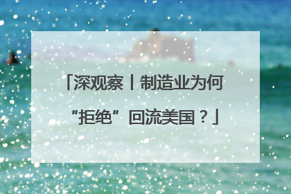 深观察丨制造业为何“拒绝”回流美国？