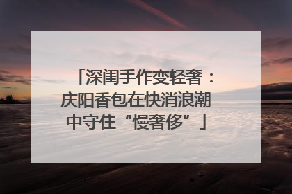 深闺手作变轻奢：庆阳香包在快消浪潮中守住“慢奢侈”