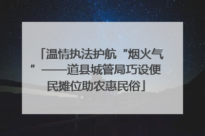 温情执法护航“烟火气”——道县城管局巧设便民摊位助农惠民俗