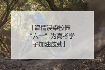 温情浸染校园 “六一”为高考学子加油鼓劲