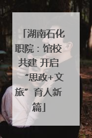 湖南石化职院：馆校共建 开启“思政+文旅”育人新篇