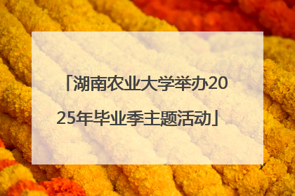 湖南农业大学举办2025年毕业季主题活动