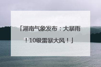 湖南气象发布：大暴雨！10级雷暴大风！