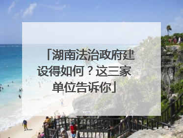 湖南法治政府建设得如何？这三家单位告诉你