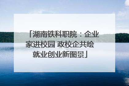 湖南铁科职院：企业家进校园 政校企共绘就业创业新图景