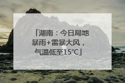 湖南：今日局地暴雨+雷暴大风，气温低至15℃