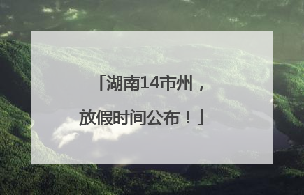 湖南14市州，放假时间公布！