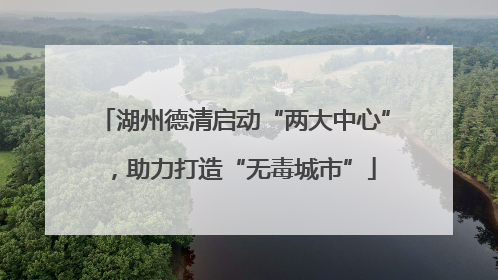湖州德清启动“两大中心”，助力打造“无毒城市”