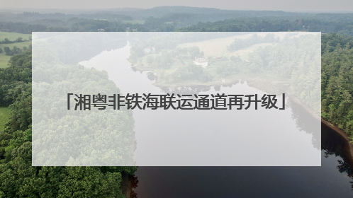 湘粤非铁海联运通道再升级