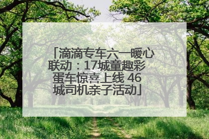 滴滴专车六一暖心联动：17城童趣彩蛋车惊喜上线 46城司机亲子活动