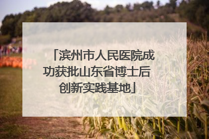 滨州市人民医院成功获批山东省博士后创新实践基地