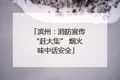 滨州：消防宣传“赶大集” 烟火味中话安全