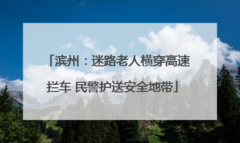 滨州：迷路老人横穿高速拦车 民警护送安全地带