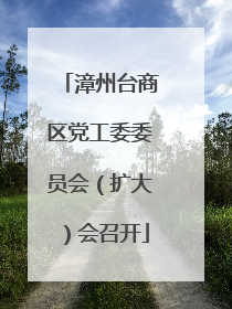 漳州台商区党工委委员会（扩大）会召开