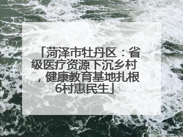 菏泽市牡丹区：省级医疗资源下沉乡村，健康教育基地扎根6村惠民生