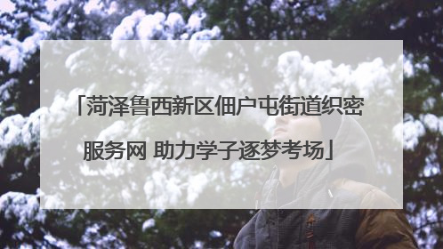 菏泽鲁西新区佃户屯街道织密服务网 助力学子逐梦考场
