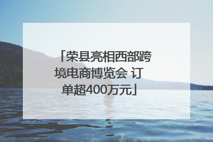 荣县亮相西部跨境电商博览会 订单超400万元