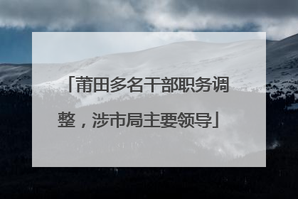 莆田多名干部职务调整，涉市局主要领导