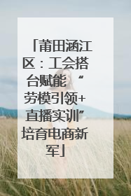莆田涵江区：工会搭台赋能 “劳模引领+直播实训”培育电商新军