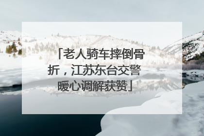 老人骑车摔倒骨折，江苏东台交警暖心调解获赞
