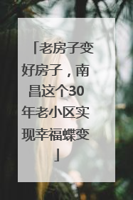 老房子变好房子，南昌这个30年老小区实现幸福蝶变