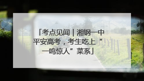 考点见闻｜湘钢一中平安高考，考生吃上“一鸣惊人”菜系