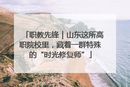 职教先锋｜山东这所高职院校里，藏着一群特殊的“时光修复师”