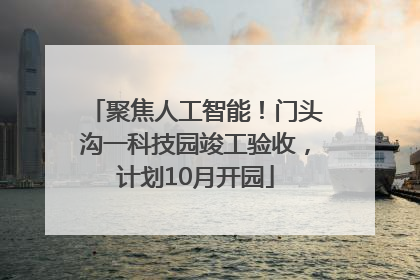 聚焦人工智能！门头沟一科技园竣工验收，计划10月开园