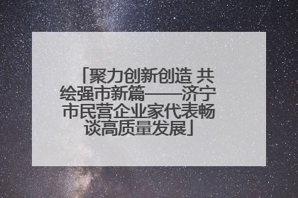 聚力创新创造 共绘强市新篇——济宁市民营企业家代表畅谈高质量发展