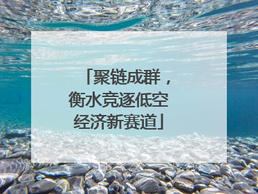 聚链成群，衡水竞逐低空经济新赛道