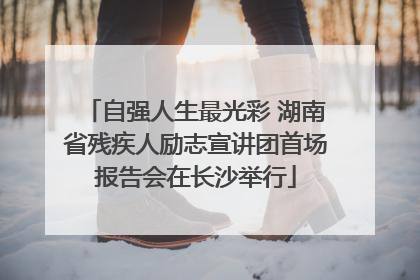 自强人生最光彩 湖南省残疾人励志宣讲团首场报告会在长沙举行